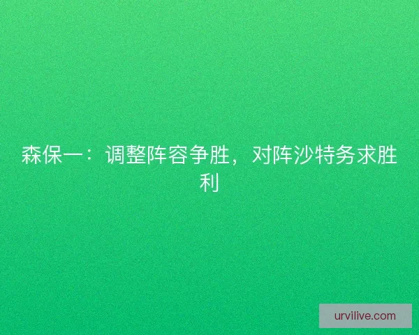 森保一：调整阵容争胜，对阵沙特务求胜利