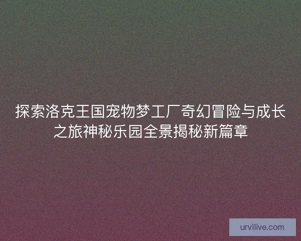 探索洛克王国宠物梦工厂奇幻冒险与成长之旅神秘乐园全景揭秘新篇章