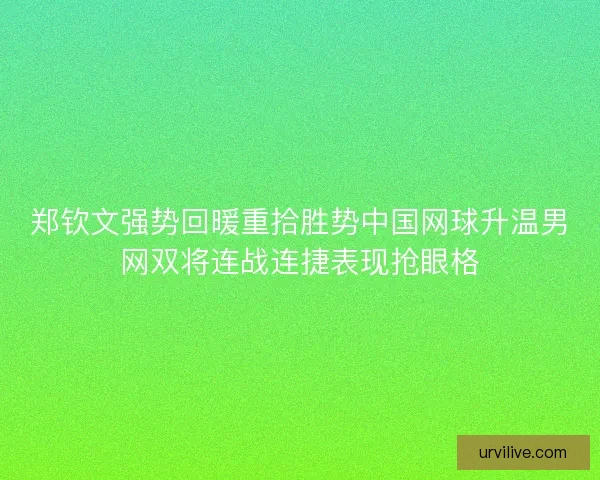 郑钦文强势回暖重拾胜势中国网球升温男网双将连战连捷表现抢眼格