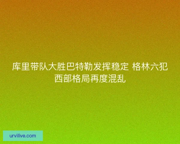 库里带队大胜巴特勒发挥稳定 格林六犯西部格局再度混乱