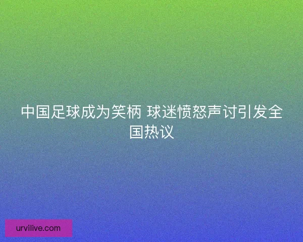 中国足球成为笑柄 球迷愤怒声讨引发全国热议