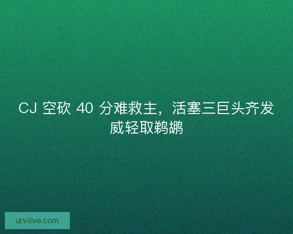 CJ 空砍 40 分难救主，活塞三巨头齐发威轻取鹈鹕