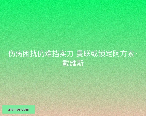 伤病困扰仍难挡实力 曼联或锁定阿方索·戴维斯