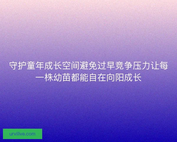 守护童年成长空间避免过早竞争压力让每一株幼苗都能自在向阳成长
