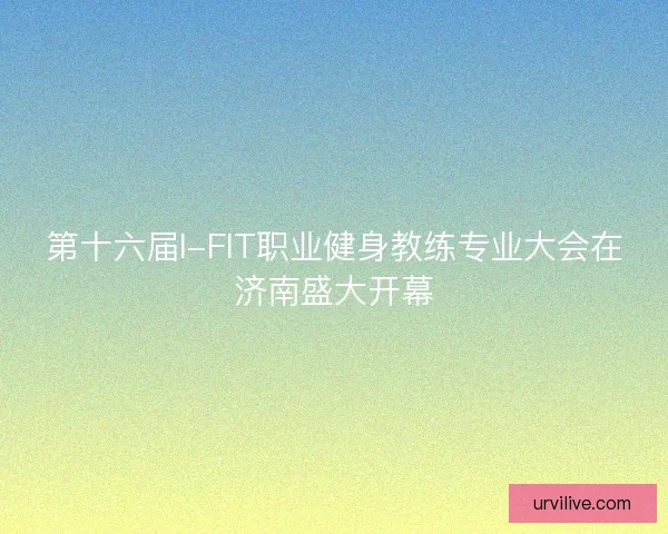 第十六届I-FIT职业健身教练专业大会在济南盛大开幕