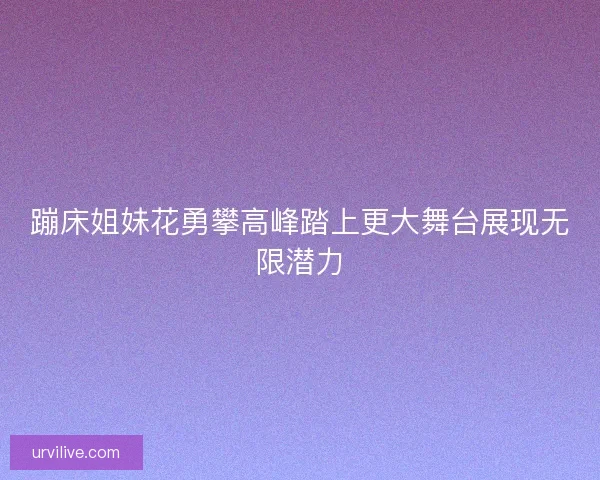 蹦床姐妹花勇攀高峰踏上更大舞台展现无限潜力