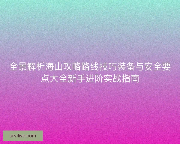 全景解析海山攻略路线技巧装备与安全要点大全新手进阶实战指南