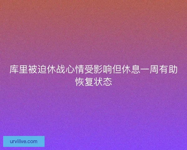 库里被迫休战心情受影响但休息一周有助恢复状态